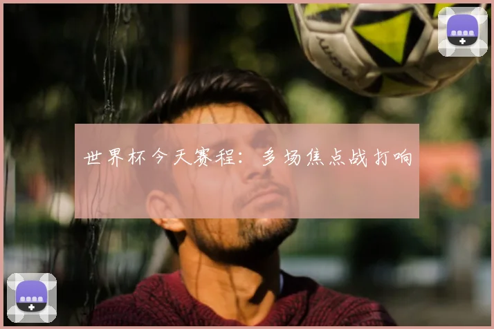 世界杯今天赛程：多场焦点战打响