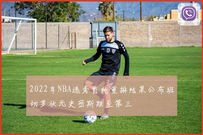2022年NBA选秀首轮重排结果公布班切罗状元史密斯跌至第三