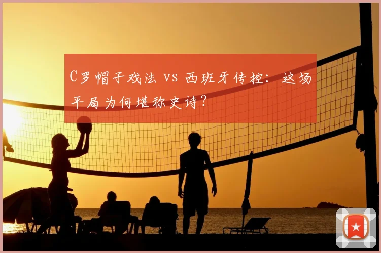 C罗帽子戏法 vs 西班牙传控：这场平局为何堪称史诗？