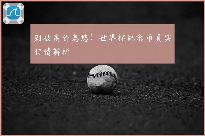 别被高价忽悠！世界杯纪念币真实行情解析