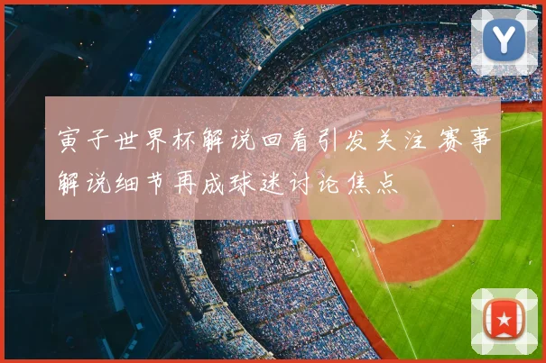 寅子世界杯解说回看引发关注 赛事解说细节再成球迷讨论焦点