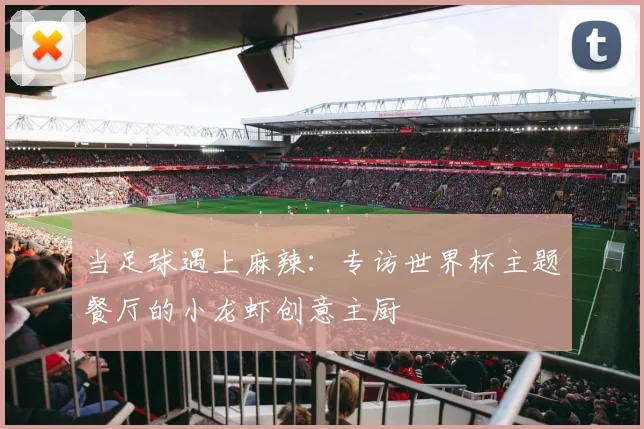 当足球遇上麻辣：专访世界杯主题餐厅的小龙虾创意主厨