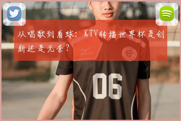 从唱歌到看球：KTV转播世界杯是创新还是无奈？