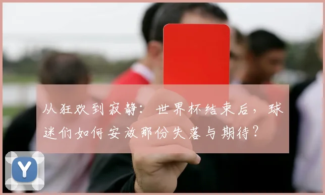 从狂欢到寂静：世界杯结束后，球迷们如何安放那份失落与期待？