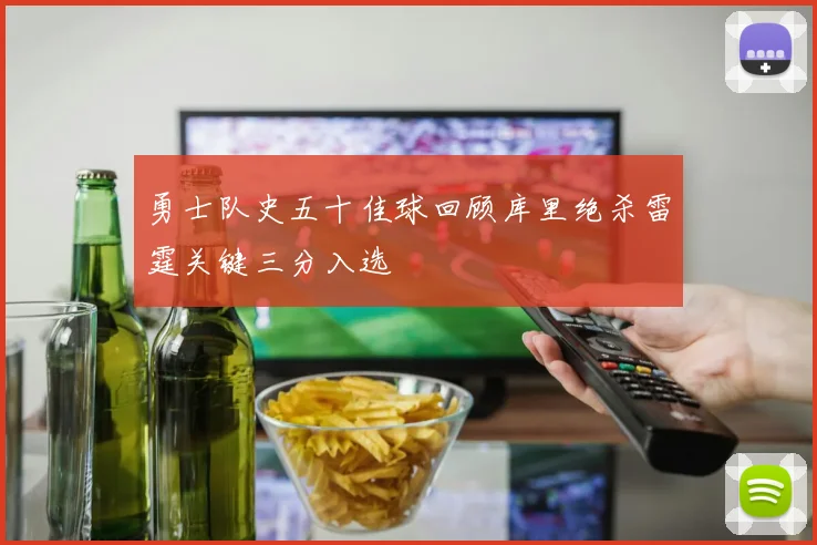 勇士队史五十佳球回顾库里绝杀雷霆关键三分入选