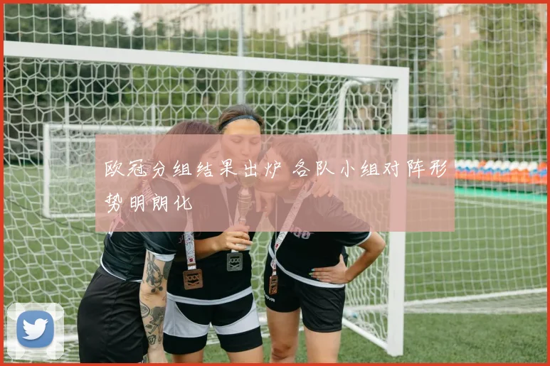 欧冠分组结果出炉 各队小组对阵形势明朗化
