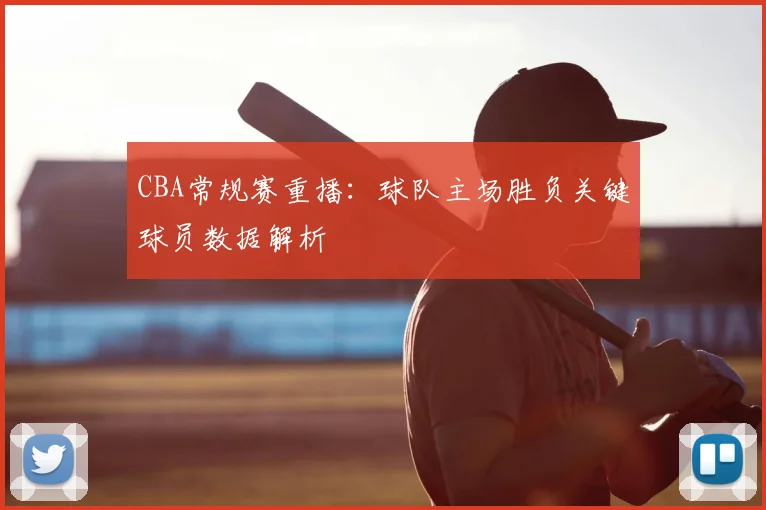 CBA常规赛重播：球队主场胜负关键球员数据解析