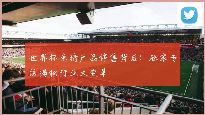 世界杯竞猜产品停售背后：独家专访揭秘行业大变革