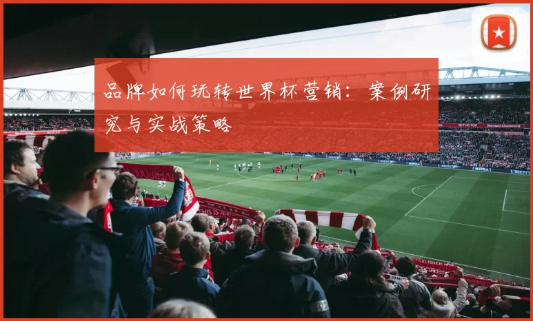 品牌如何玩转世界杯营销：案例研究与实战策略