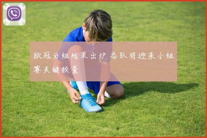 欧冠分组结果出炉 各队将迎来小组赛关键较量