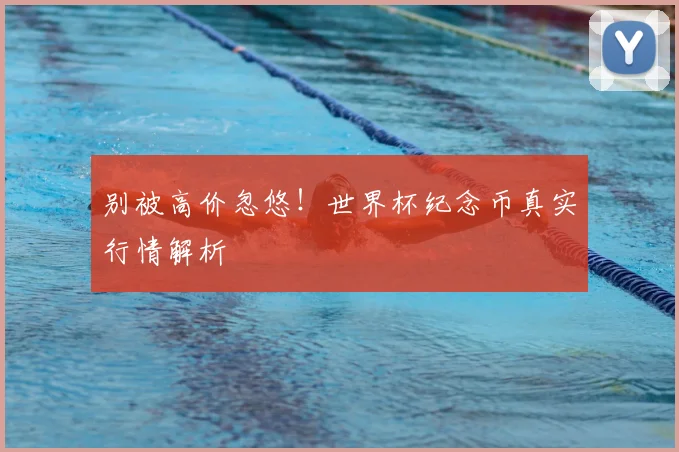 别被高价忽悠!世界杯纪念币真实行情解析