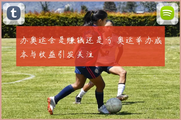 办奥运会是赚钱还是亏 奥运举办成本与收益引发关注