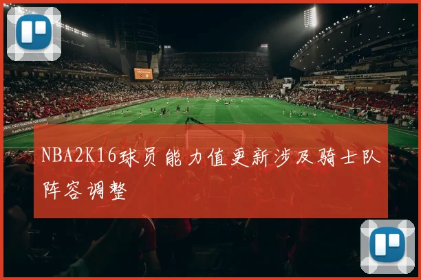 NBA2K16球员能力值更新涉及骑士队阵容调整