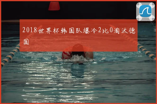 2018世界杯韩国队爆冷2比0淘汰德国