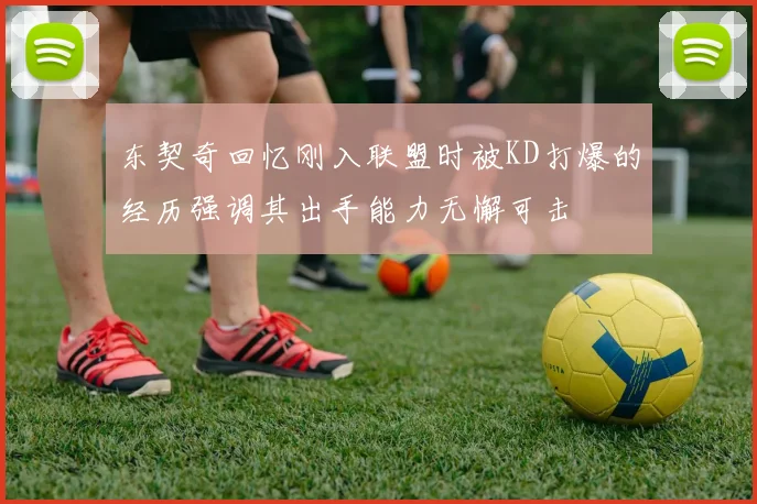 东契奇回忆刚入联盟时被KD打爆的经历强调其出手能力无懈可击