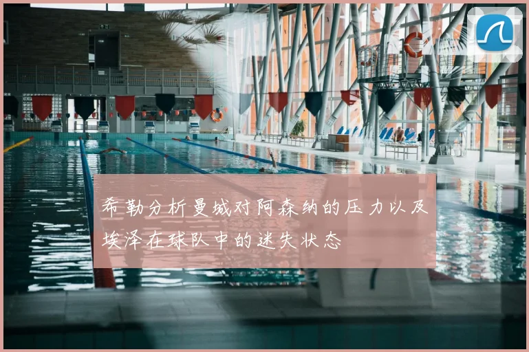希勒分析曼城对阿森纳的压力以及埃泽在球队中的迷失状态