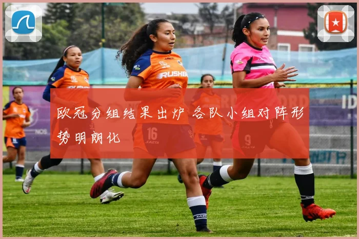 欧冠分组结果出炉 各队小组对阵形势明朗化